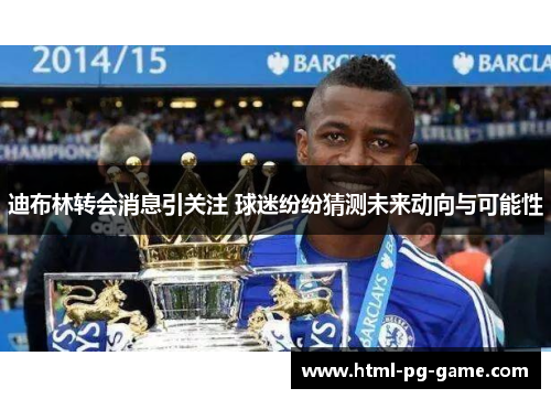 迪布林转会消息引关注 球迷纷纷猜测未来动向与可能性 迪布林转会消息引关注 球迷纷纷猜测未来动向与可能性