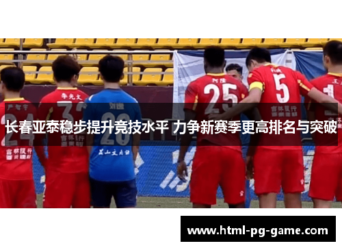 长春亚泰稳步提升竞技水平 力争新赛季更高排名与突破 长春亚泰稳步提升竞技水平 力争新赛季更高排名与突破
