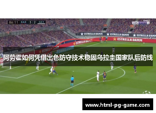 阿劳霍如何凭借出色防守技术稳固乌拉圭国家队后防线 阿劳霍如何凭借出色防守技术稳固乌拉圭国家队后防线