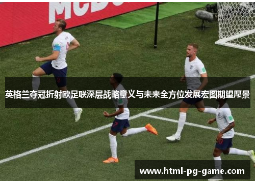 英格兰夺冠折射欧足联深层战略意义与未来全方位发展宏图期望愿景