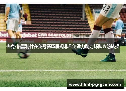 杰克·格雷利什在英冠赛场展现非凡创造力助力球队攻防转换 杰克·格雷利什在英冠赛场展现非凡创造力助力球队攻防转换