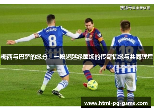 梅西与巴萨的缘分:一段超越绿茵场的传奇情缘与共同辉煌 梅西与巴萨的缘分:一段超越绿茵场的传奇情缘与共同辉煌