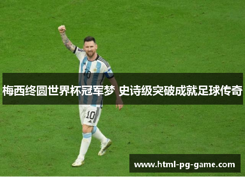 梅西终圆世界杯冠军梦 史诗级突破成就足球传奇 梅西终圆世界杯冠军梦 史诗级突破成就足球传奇