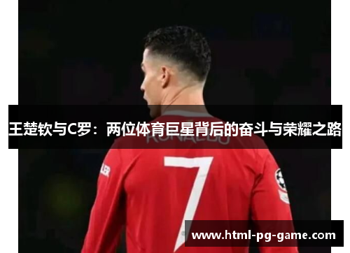 王楚钦与C罗:两位体育巨星背后的奋斗与荣耀之路 王楚钦与C罗:两位体育巨星背后的奋斗与荣耀之路