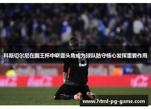 科斯切尔尼在国王杯中崭露头角成为球队防守核心发挥重要作用