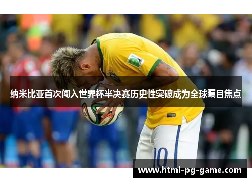 纳米比亚首次闯入世界杯半决赛历史性突破成为全球瞩目焦点